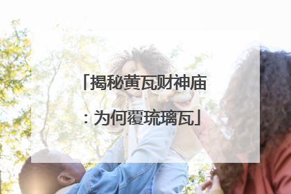 揭秘黄瓦财神庙：为何覆琉璃瓦