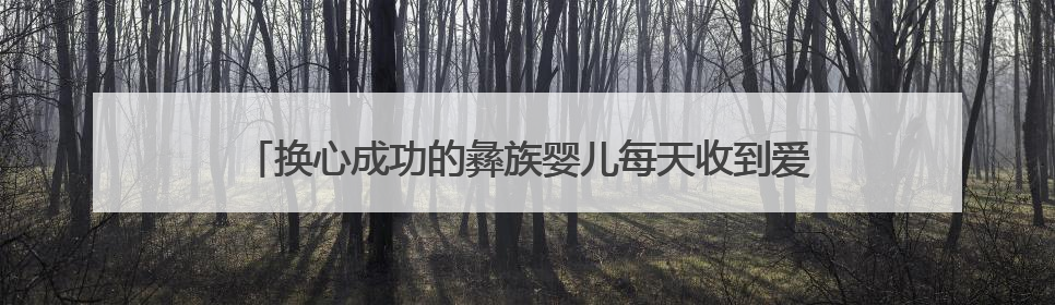 换心成功的彝族婴儿每天收到爱心快递，全国网友还在持续救助