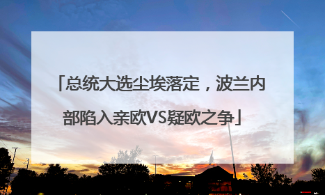 总统大选尘埃落定，波兰内部陷入亲欧VS疑欧之争