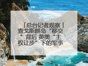 总台记者观察丨查戈斯群岛“移交”背后 英美“主权让步”下的军事霸权固守