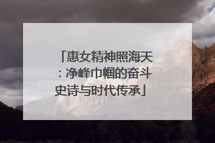 惠女精神照海天：净峰巾帼的奋斗史诗与时代传承