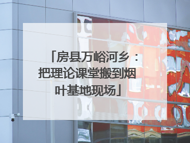 房县万峪河乡：把理论课堂搬到烟叶基地现场