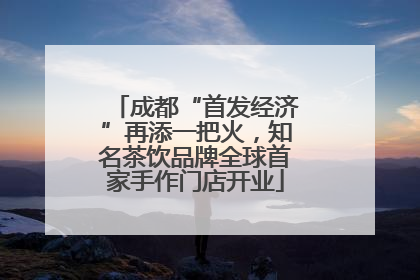 成都“首发经济”再添一把火，知名茶饮品牌全球首家手作门店开业
