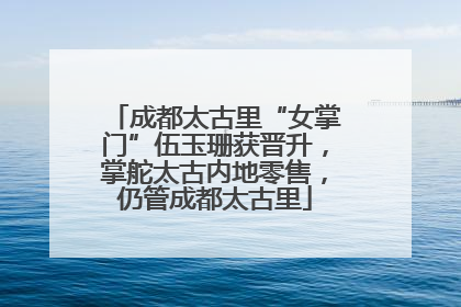 成都太古里“女掌门”伍玉珊获晋升，掌舵太古内地零售，仍管成都太古里