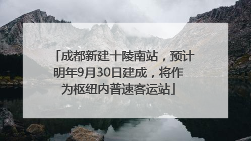 成都新建十陵南站，预计明年9月30日建成，将作为枢纽内普速客运站
