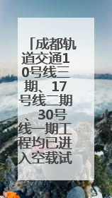 成都轨道交通10号线三期、17号线二期、30号线一期工程均已进入空载试运行阶段
