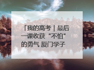 我的高考｜最后一课收获“不怕”的勇气 厦门学子万里同风赴新程