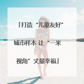 打造“儿童友好”城市样本 让“一米视角”丈量幸福