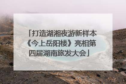 打造湖湘夜游新样本《今上岳阳楼》亮相第四届湖南旅发大会