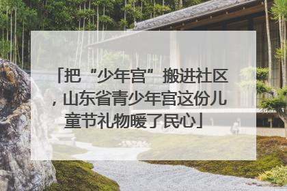 把“少年宫”搬进社区，山东省青少年宫这份儿童节礼物暖了民心