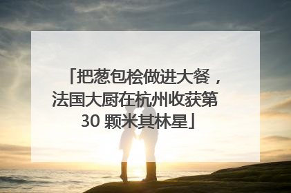 把葱包桧做进大餐，法国大厨在杭州收获第 30 颗米其林星