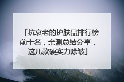 抗衰老的护肤品排行榜前十名，亲测总结分享，这几款硬实力除皱
