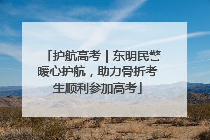 护航高考｜东明民警暖心护航，助力骨折考生顺利参加高考