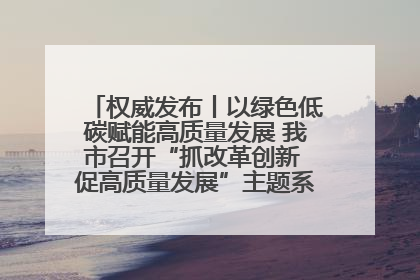 权威发布丨以绿色低碳赋能高质量发展 我市召开“抓改革创新 促高质量发展”主题系列新闻发布会第七场
