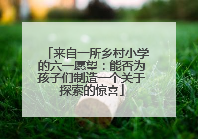 来自一所乡村小学的六一愿望：能否为孩子们制造一个关于探索的惊喜