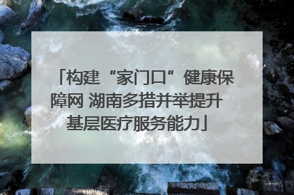 构建“家门口”健康保障网 湖南多措并举提升基层医疗服务能力