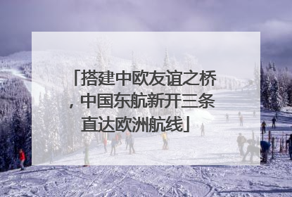 搭建中欧友谊之桥，中国东航新开三条直达欧洲航线