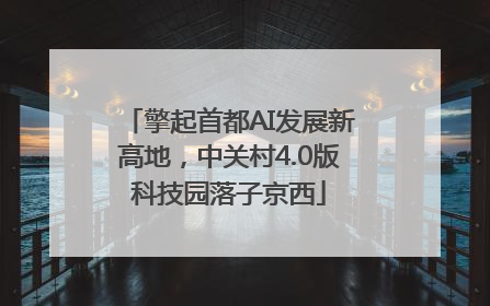 擎起首都AI发展新高地，中关村4.0版科技园落子京西