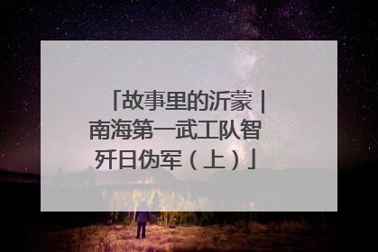 故事里的沂蒙｜南海第一武工队智歼日伪军（上）