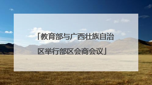 教育部与广西壮族自治区举行部区会商会议