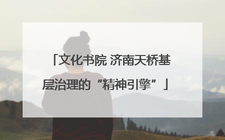 文化书院 济南天桥基层治理的“精神引擎”