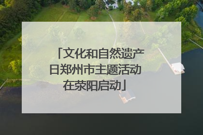 文化和自然遗产日郑州市主题活动在荥阳启动