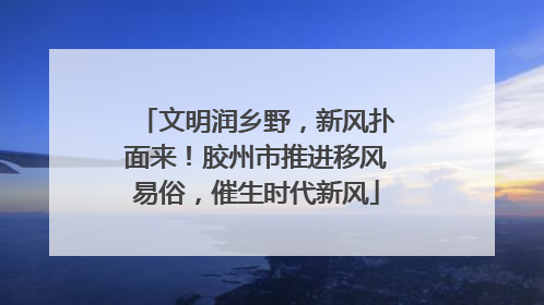 文明润乡野，新风扑面来！胶州市推进移风易俗，催生时代新风