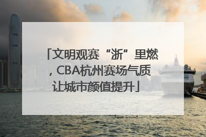文明观赛“浙”里燃，CBA杭州赛场气质让城市颜值提升