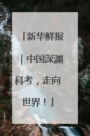 新华鲜报｜中国深渊科考，走向世界！