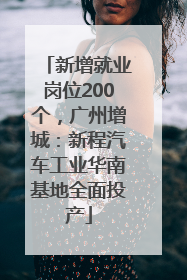 新增就业岗位200个，广州增城：新程汽车工业华南基地全面投产