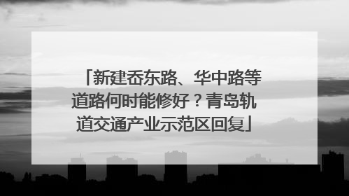 新建岙东路、华中路等道路何时能修好？青岛轨道交通产业示范区回复