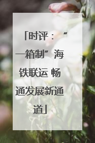 时评：“一箱制”海铁联运 畅通发展新通道