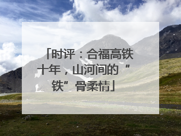 时评：合福高铁十年，山河间的“铁”骨柔情