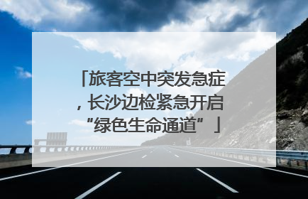 旅客空中突发急症，长沙边检紧急开启“绿色生命通道”