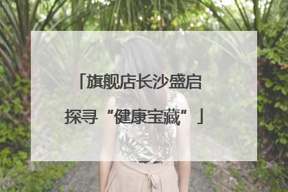 旗舰店长沙盛启 探寻“健康宝藏”