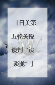 日美第五轮关税谈判“没谈拢”