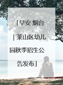 早安 烟台｜莱山区幼儿园秋季招生公告发布