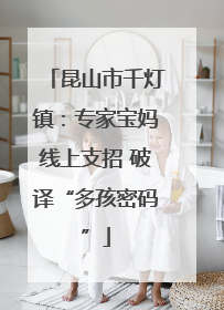昆山市千灯镇：专家宝妈线上支招 破译“多孩密码”