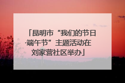 昆明市“我们的节日·端午节”主题活动在刘家营社区举办