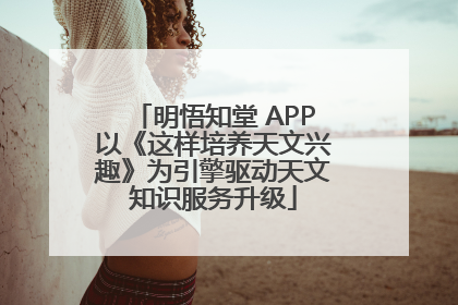 明悟知堂 APP以《这样培养天文兴趣》为引擎驱动天文知识服务升级