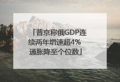 普京称俄GDP连续两年增速超4% 通胀降至个位数