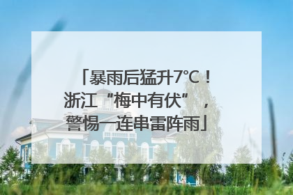 暴雨后猛升7℃！浙江“梅中有伏”，警惕一连串雷阵雨