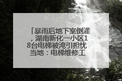 暴雨后地下室倒灌，湖南新化一小区18台电梯被淹引担忧 当地：电梯维修工作正逐步实施