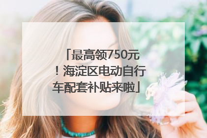 最高领750元！海淀区电动自行车配套补贴来啦