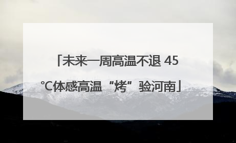 未来一周高温不退 45℃体感高温“烤”验河南
