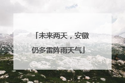 未来两天，安徽仍多雷阵雨天气