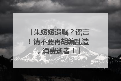 朱媛媛遗嘱？谣言！请不要再胡编乱造，消费逝者！