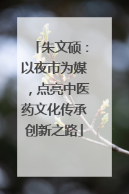 朱文硕：以夜市为媒，点亮中医药文化传承创新之路