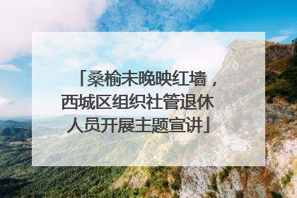 桑榆未晚映红墙，西城区组织社管退休人员开展主题宣讲