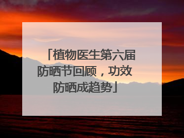 植物医生第六届防晒节回顾，功效防晒成趋势